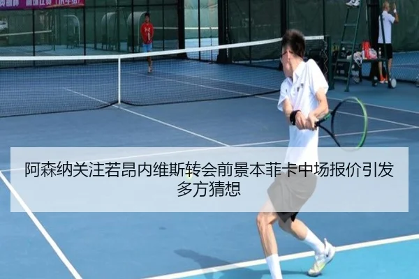 阿森纳关注若昂内维斯转会前景本菲卡中场报价引发多方猜想