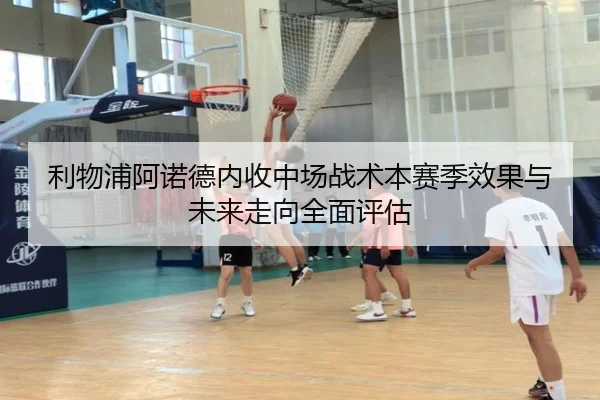 利物浦阿诺德内收中场战术本赛季效果与未来走向全面评估