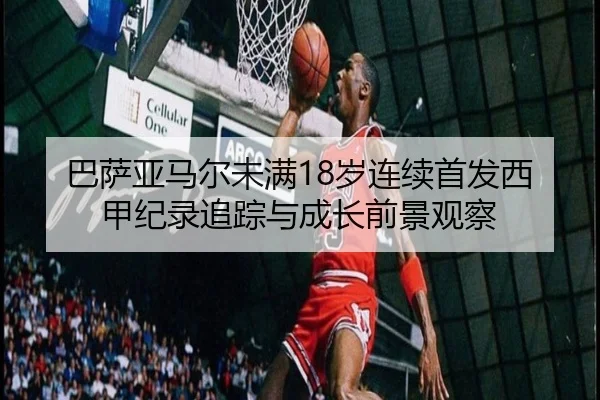巴萨亚马尔未满18岁连续首发西甲纪录追踪与成长前景观察