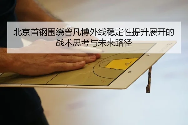 北京首钢围绕曾凡博外线稳定性提升展开的战术思考与未来路径