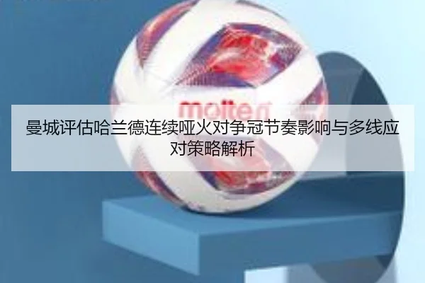 曼城评估哈兰德连续哑火对争冠节奏影响与多线应对策略解析