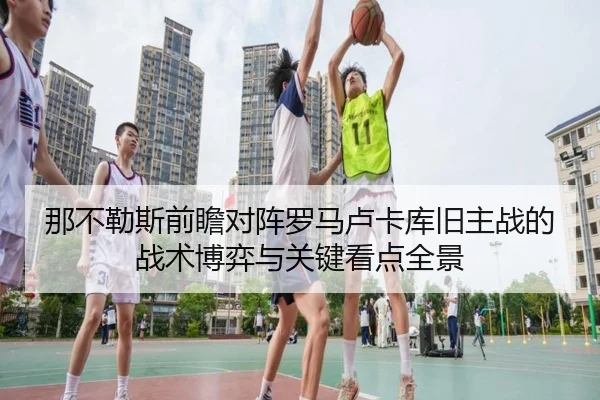 那不勒斯前瞻对阵罗马卢卡库旧主战的战术博弈与关键看点全景