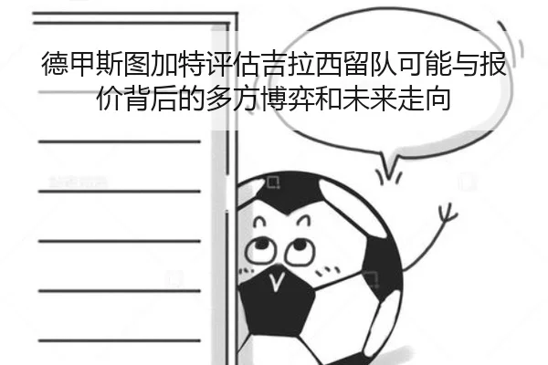 德甲斯图加特评估吉拉西留队可能与报价背后的多方博弈和未来走向