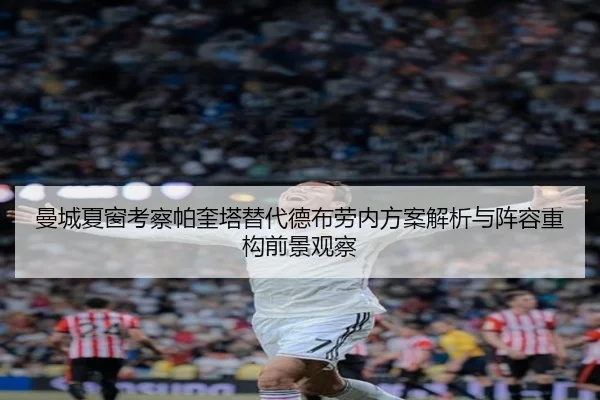 曼城夏窗考察帕奎塔替代德布劳内方案解析与阵容重构前景观察