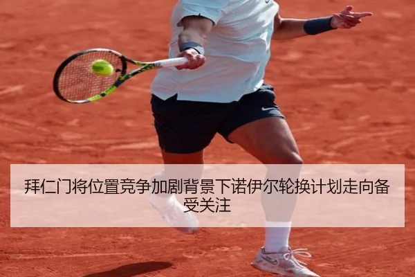 拜仁门将位置竞争加剧背景下诺伊尔轮换计划走向备受关注