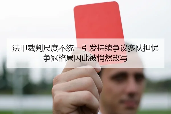 法甲裁判尺度不统一引发持续争议多队担忧争冠格局因此被悄然改写