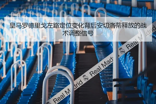皇马罗德里戈左路定位变化背后安切洛蒂释放的战术调整信号