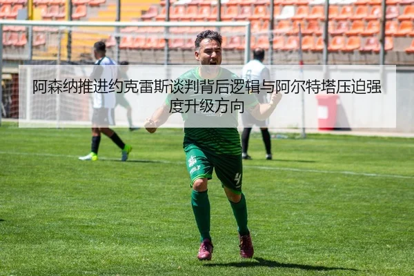 阿森纳推进约克雷斯谈判背后逻辑与阿尔特塔压迫强度升级方向