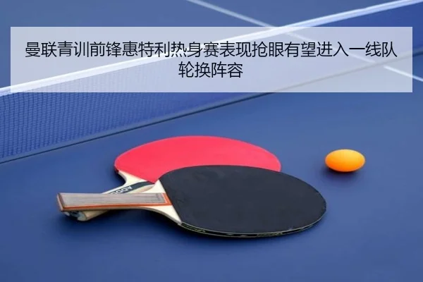 曼联青训前锋惠特利热身赛表现抢眼有望进入一线队轮换阵容
