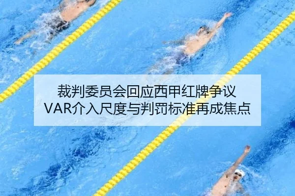 裁判委员会回应西甲红牌争议 VAR介入尺度与判罚标准再成焦点