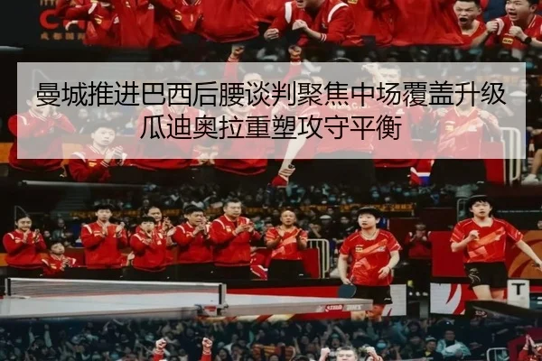 曼城推进巴西后腰谈判聚焦中场覆盖升级瓜迪奥拉重塑攻守平衡
