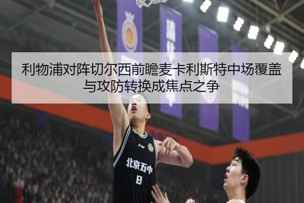 利物浦对阵切尔西前瞻麦卡利斯特中场覆盖与攻防转换成焦点之争